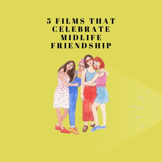 Five Films That Celebrate Midlife Friendship.